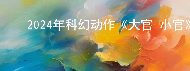 ﻿曹长虹发布﻿2024年科幻动作《大官 小官》BD中英双字迅雷下载_电影天堂